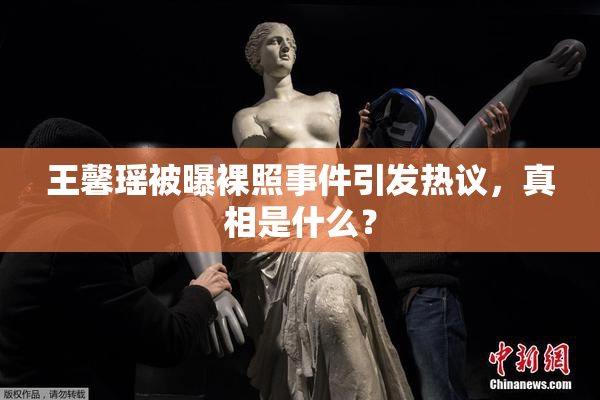 王馨瑶被曝裸照事件引发热议，真相是什么？