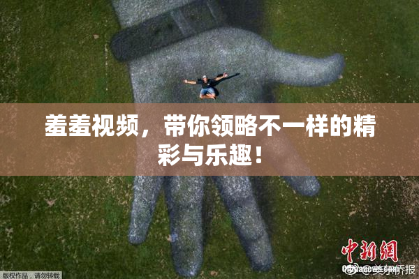 羞羞视频，带你领略不一样的精彩与乐趣！