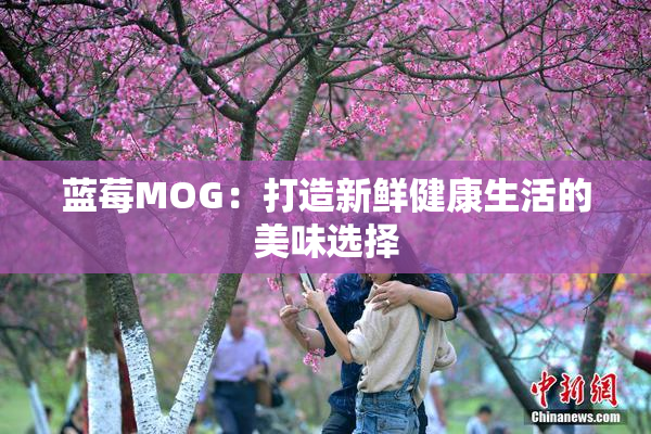 蓝莓MOG：打造新鲜健康生活的美味选择