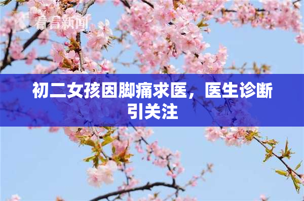 初二女孩因脚痛求医，医生诊断引关注