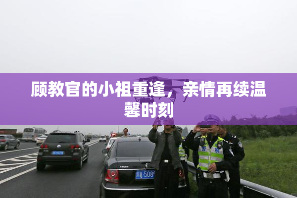 顾教官的小祖重逢，亲情再续温馨时刻