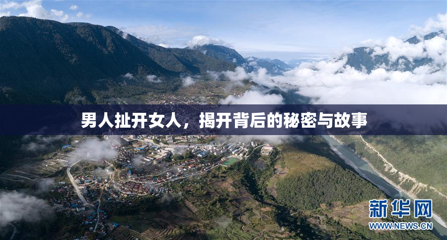 男人扯开女人，揭开背后的秘密与故事