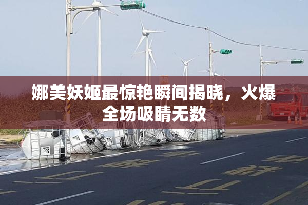 娜美妖姬最惊艳瞬间揭晓，火爆全场吸睛无数