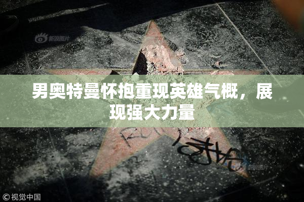 男奥特曼怀抱重现英雄气概，展现强大力量