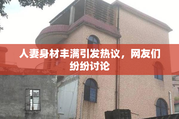 人妻身材丰满引发热议，网友们纷纷讨论