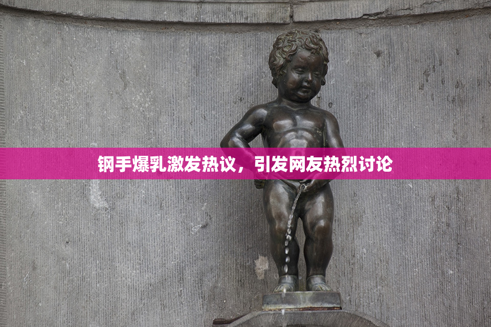 钢手爆乳激发热议，引发网友热烈讨论
