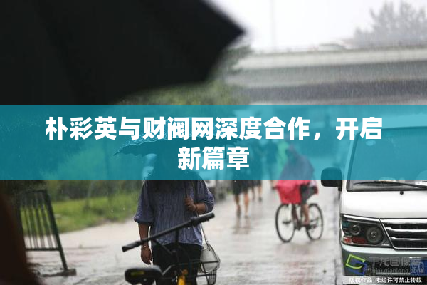 朴彩英与财阀网深度合作，开启新篇章