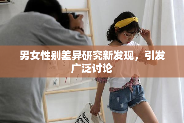男女性别差异研究新发现，引发广泛讨论
