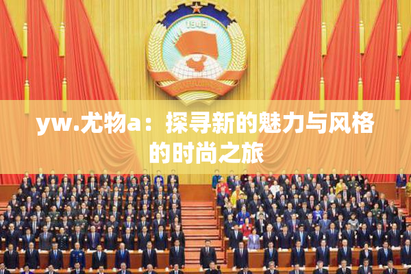 yw.尤物a：探寻新的魅力与风格的时尚之旅