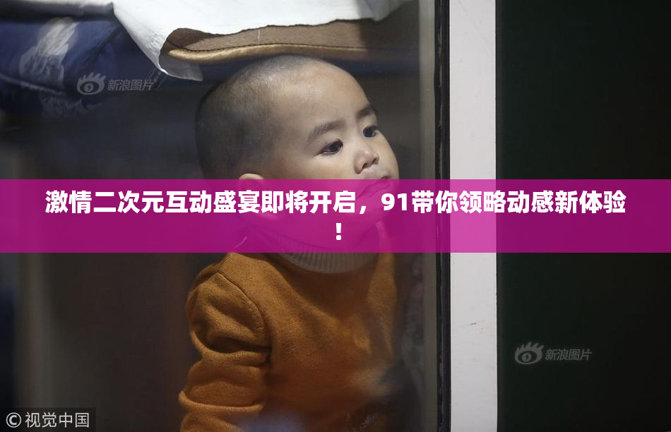 激情二次元互动盛宴即将开启，91带你领略动感新体验！