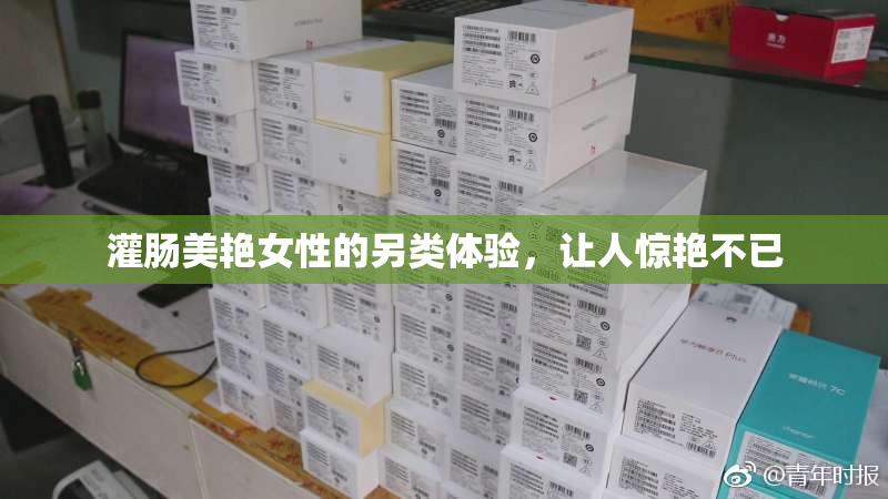 灌肠美艳女性的另类体验，让人惊艳不已