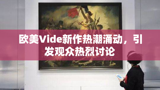 欧美Vide新作热潮涌动，引发观众热烈讨论