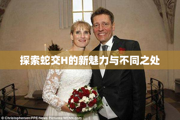 探索蛇交H的新魅力与不同之处