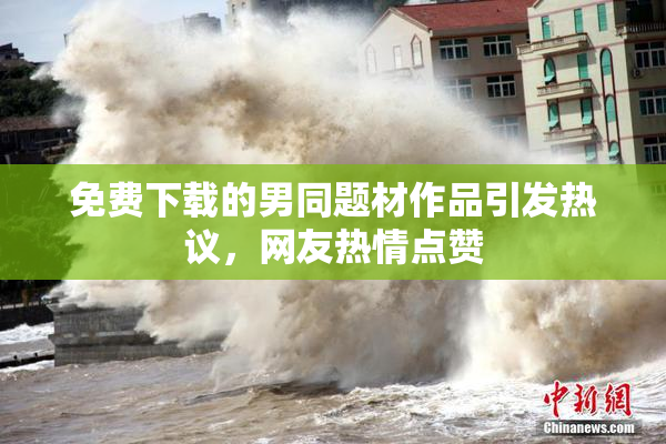免费下载的男同题材作品引发热议，网友热情点赞
