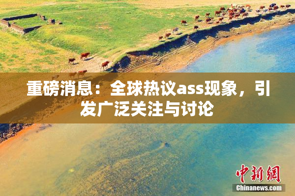 重磅消息：全球热议ass现象，引发广泛关注与讨论
