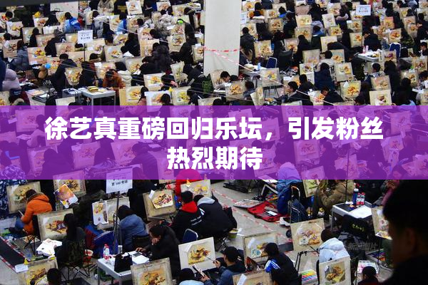 徐艺真重磅回归乐坛，引发粉丝热烈期待