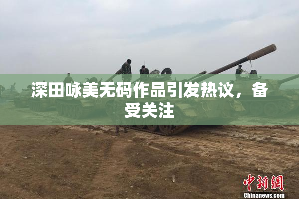 深田咏美无码作品引发热议，备受关注