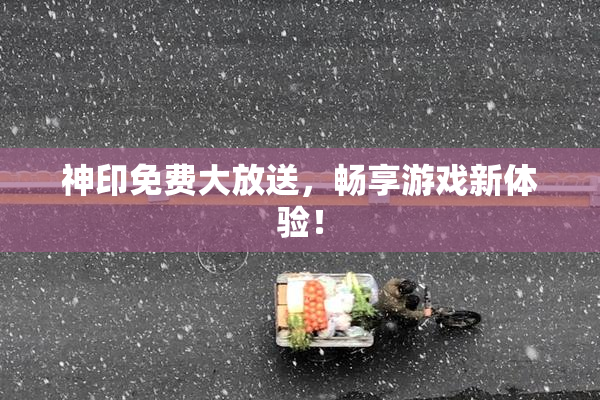 神印免费大放送，畅享游戏新体验！