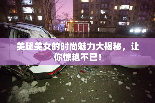 美腿美女的时尚魅力大揭秘，让你惊艳不已！