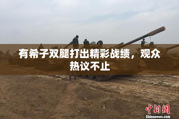 有希子双腿打出精彩战绩，观众热议不止