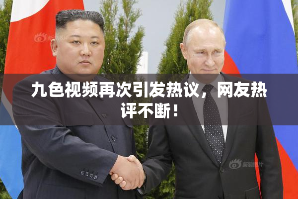 九色视频再次引发热议，网友热评不断！