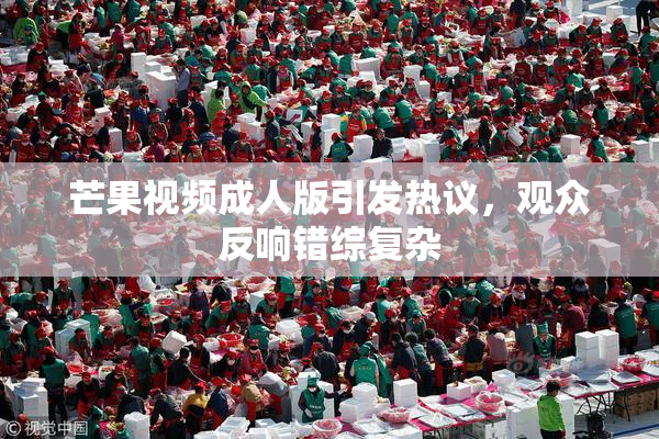 芒果视频成人版引发热议，观众反响错综复杂