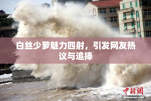 白丝少萝魅力四射，引发网友热议与追捧