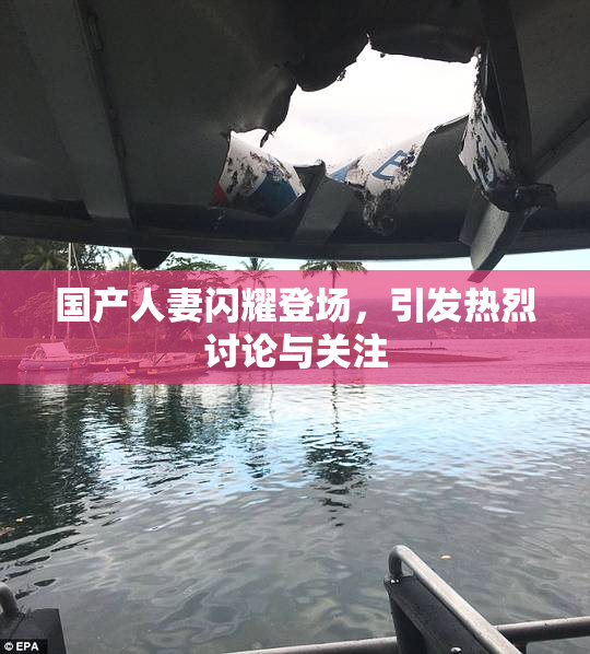 国产人妻闪耀登场，引发热烈讨论与关注