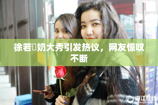 徐若瑄奶大秀引发热议，网友惊叹不断