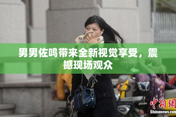 男男佐鸣带来全新视觉享受，震撼现场观众