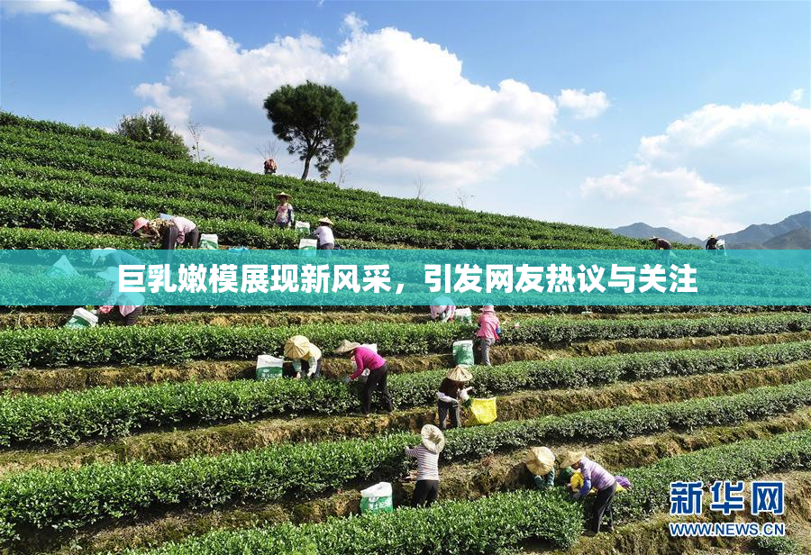 巨乳嫩模展现新风采，引发网友热议与关注