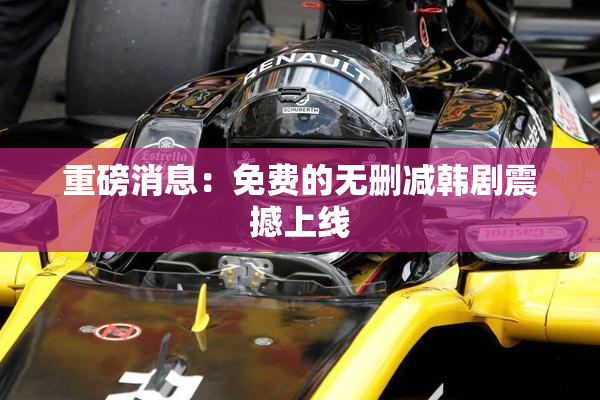 重磅消息：免费的无删减韩剧震撼上线
