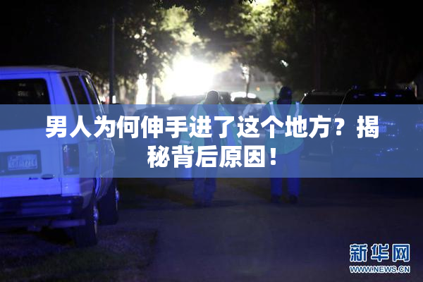 男人为何伸手进了这个地方？揭秘背后原因！