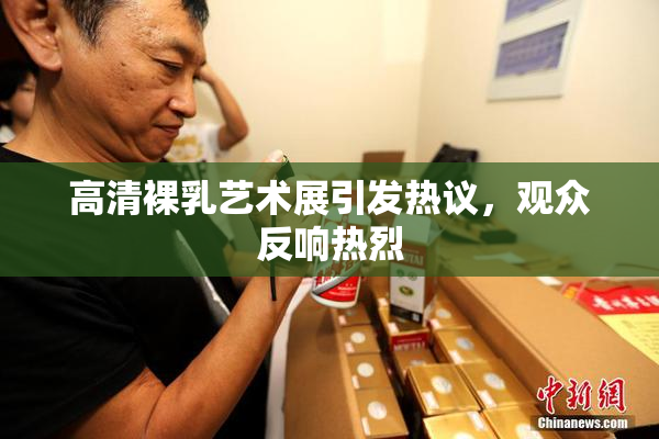 高清裸乳艺术展引发热议，观众反响热烈
