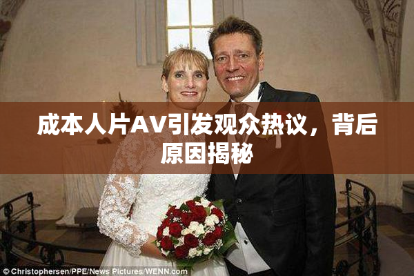 成本人片AV引发观众热议，背后原因揭秘