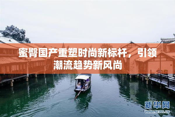 蜜臀国产重塑时尚新标杆，引领潮流趋势新风尚