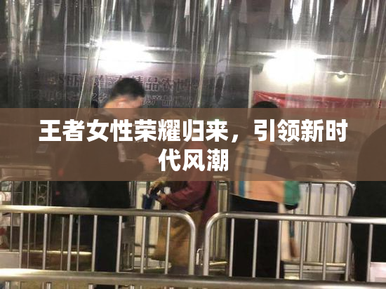 王者女性荣耀归来，引领新时代风潮