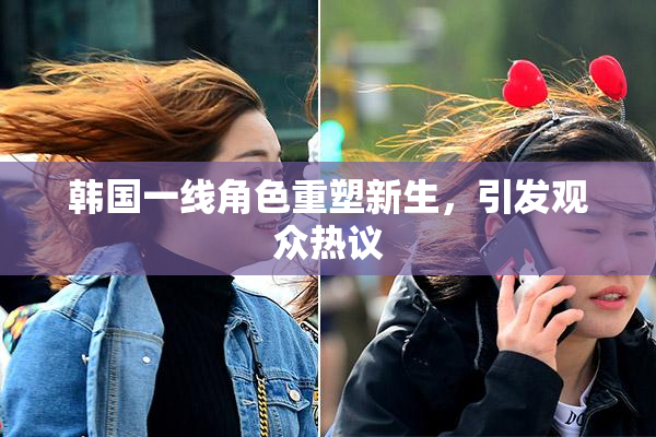 韩国一线角色重塑新生，引发观众热议