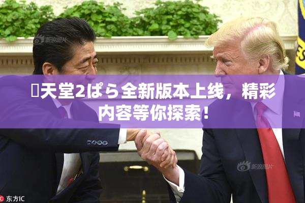 妺天堂2ぱら全新版本上线，精彩内容等你探索！