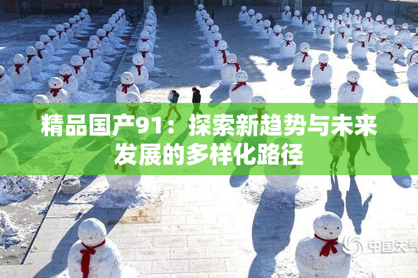 精品国产91：探索新趋势与未来发展的多样化路径