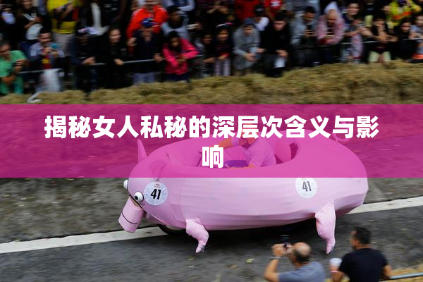 揭秘女人私秘的深层次含义与影响