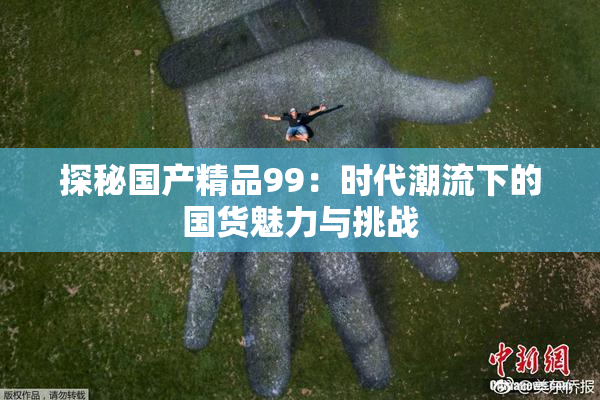 探秘国产精品99：时代潮流下的国货魅力与挑战