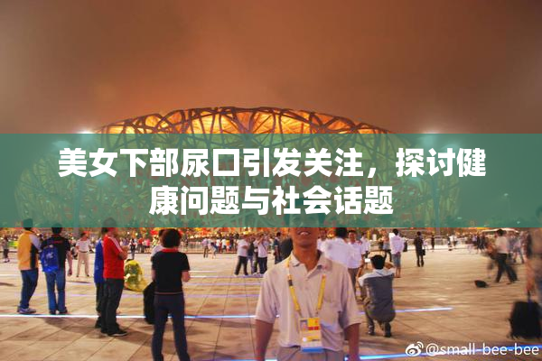 美女下部尿囗引发关注，探讨健康问题与社会话题