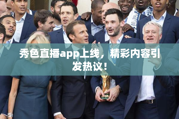 秀色直播app上线，精彩内容引发热议！