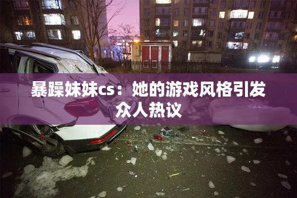 暴躁妹妹cs：她的游戏风格引发众人热议