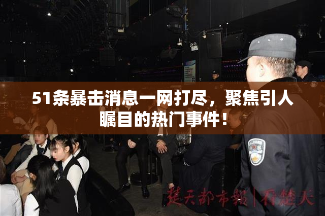 51条暴击消息一网打尽，聚焦引人瞩目的热门事件！