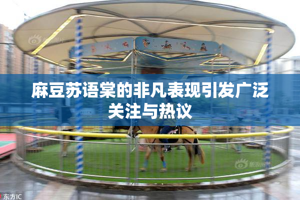 麻豆苏语棠的非凡表现引发广泛关注与热议