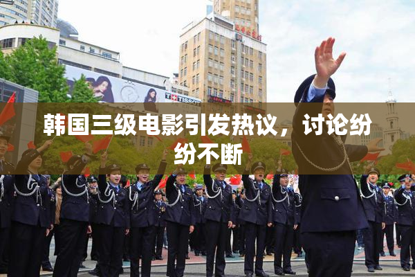 韩国三级电影引发热议，讨论纷纷不断