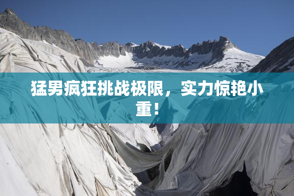猛男疯狂挑战极限，实力惊艳小重！