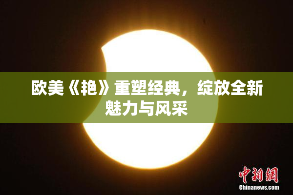 欧美《艳》重塑经典，绽放全新魅力与风采